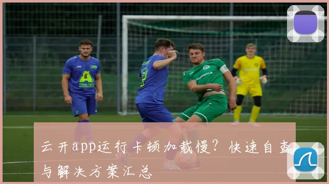 云开app运行卡顿加载慢？快速自查与解决方案汇总
