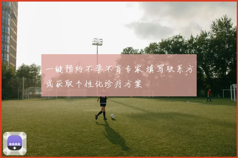 一键预约不孕不育专家 填写联系方式获取个性化诊疗方案