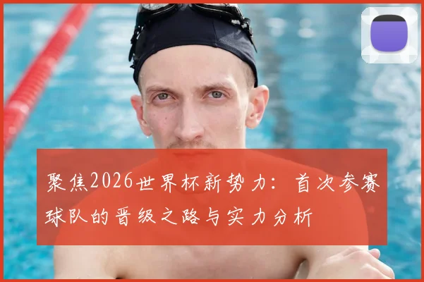 聚焦2026世界杯新势力：首次参赛球队的晋级之路与实力分析