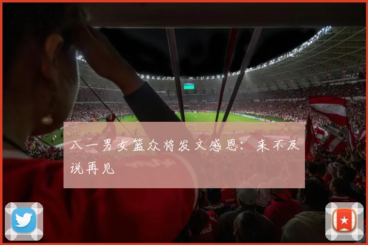 八一男女篮众将发文感恩：来不及说再见