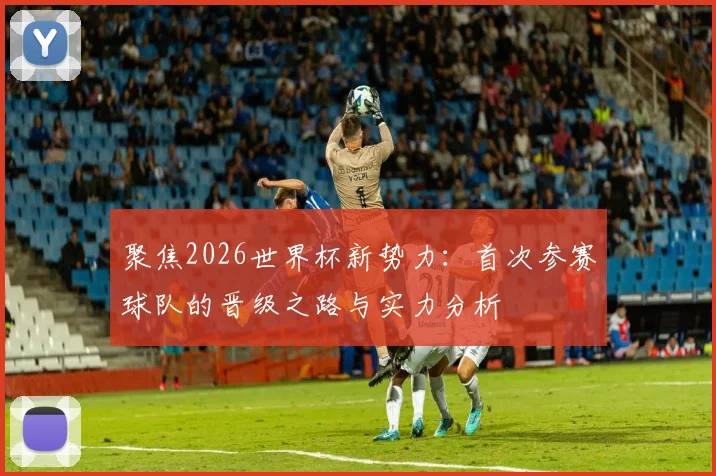 聚焦2026世界杯新势力：首次参赛球队的晋级之路与实力分析