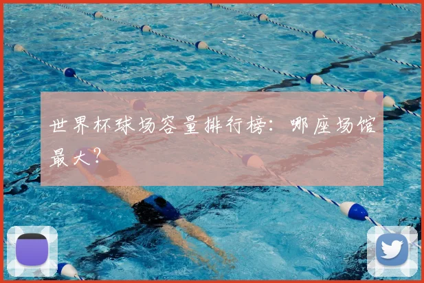 世界杯球场容量排行榜：哪座场馆最大？