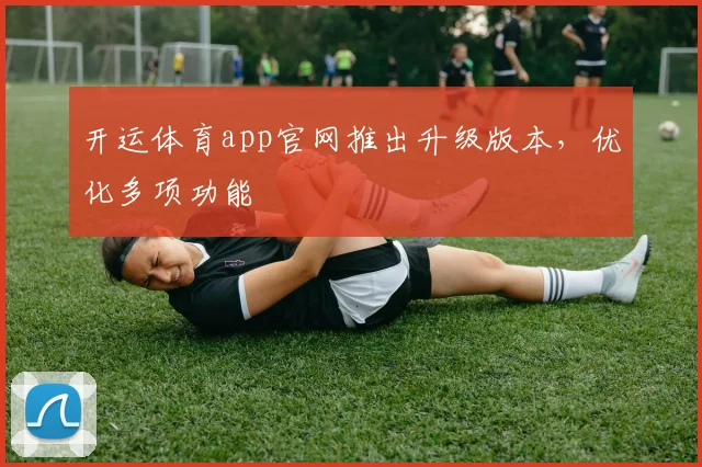 开运体育app官网推出升级版本，优化多项功能