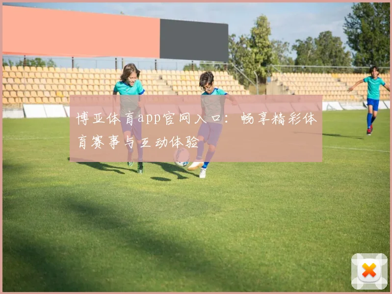 博亚体育app官网入口：畅享精彩体育赛事与互动体验