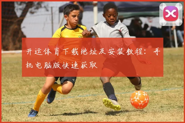 开运体育下载地址及安装教程：手机电脑版快速获取