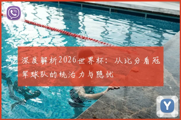 深度解析2026世界杯：从比分看冠军球队的统治力与隐忧