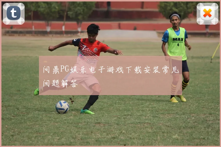 问鼎PG娱乐电子游戏下载安装常见问题解答