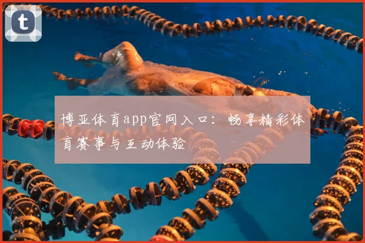 博亚体育app官网入口：畅享精彩体育赛事与互动体验