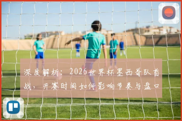 深度解析：2026世界杯墨西哥队首战，开赛时间如何影响节奏与盘口