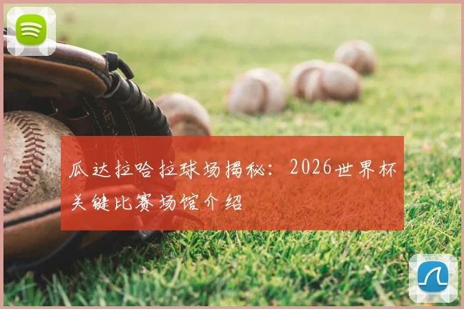 瓜达拉哈拉球场揭秘：2026世界杯关键比赛场馆介绍