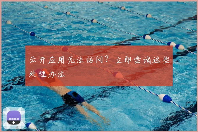 云开应用无法访问？立即尝试这些处理办法