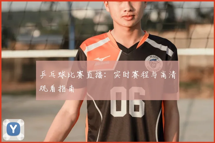 乒乓球比赛直播：实时赛程与高清观看指南