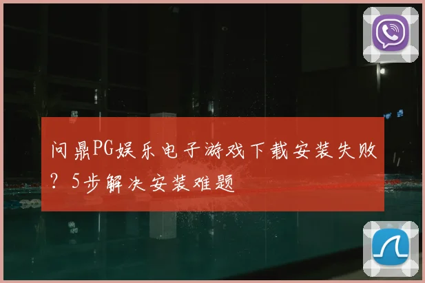 问鼎PG娱乐电子游戏下载安装失败？5步解决安装难题