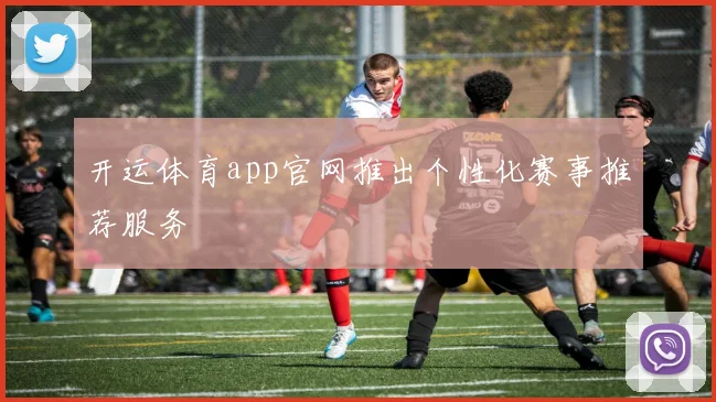 开运体育app官网推出个性化赛事推荐服务