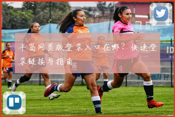 半岛网页版登录入口在哪？快速登录链接与指南