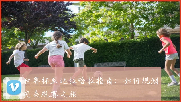 世界杯瓜达拉哈拉指南：如何规划完美观赛之旅