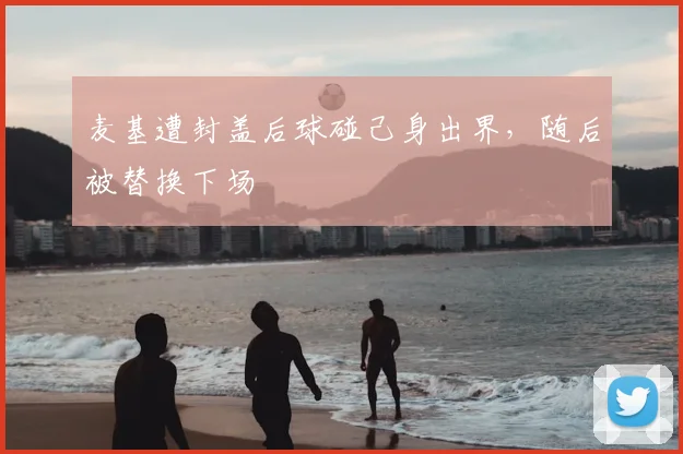 麦基遭封盖后球碰己身出界，随后被替换下场
