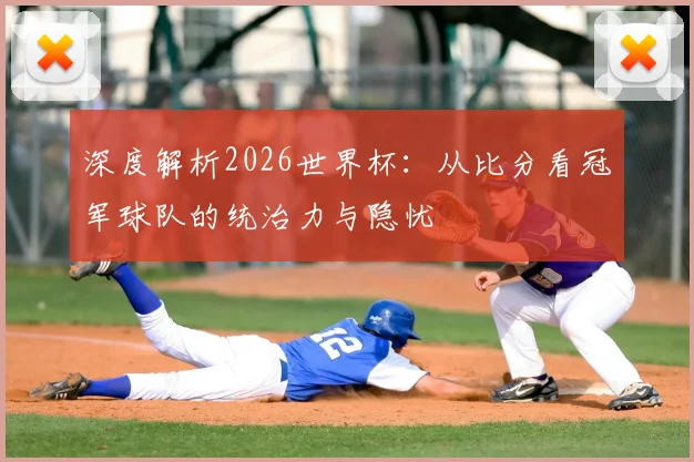 深度解析2026世界杯：从比分看冠军球队的统治力与隐忧