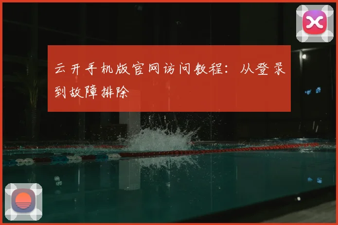 云开手机版官网访问教程：从登录到故障排除