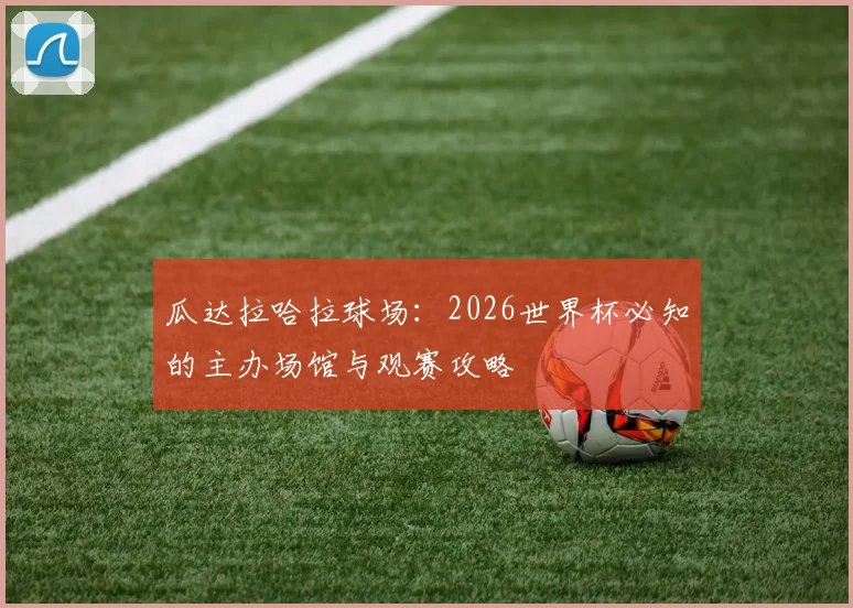 瓜达拉哈拉球场：2026世界杯必知的主办场馆与观赛攻略