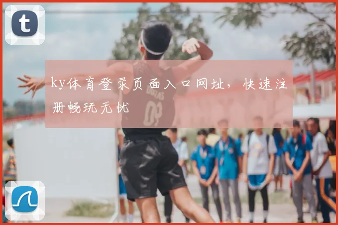ky体育登录页面入口网址，快速注册畅玩无忧