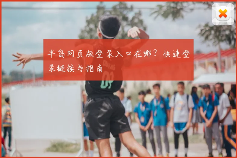 半岛网页版登录入口在哪？快速登录链接与指南