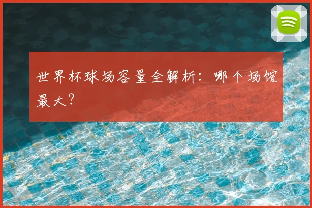 世界杯球场容量全解析：哪个场馆最大？
