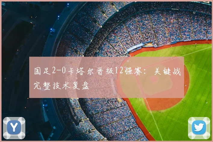 国足2-0卡塔尔晋级12强赛：关键战完整技术复盘