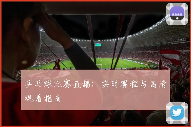乒乓球比赛直播：实时赛程与高清观看指南