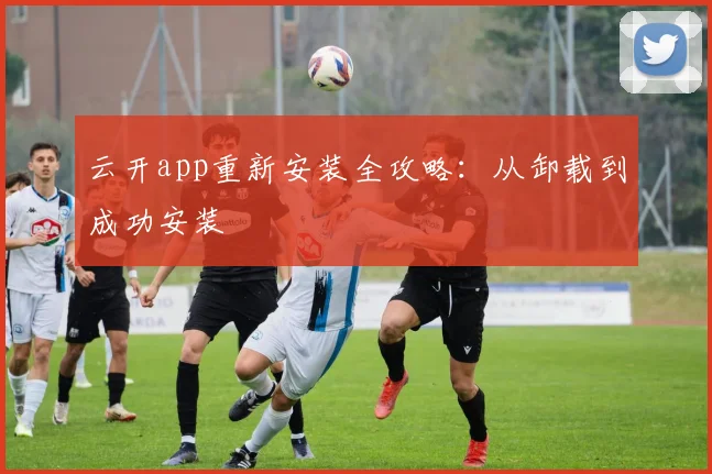 云开app重新安装全攻略：从卸载到成功安装
