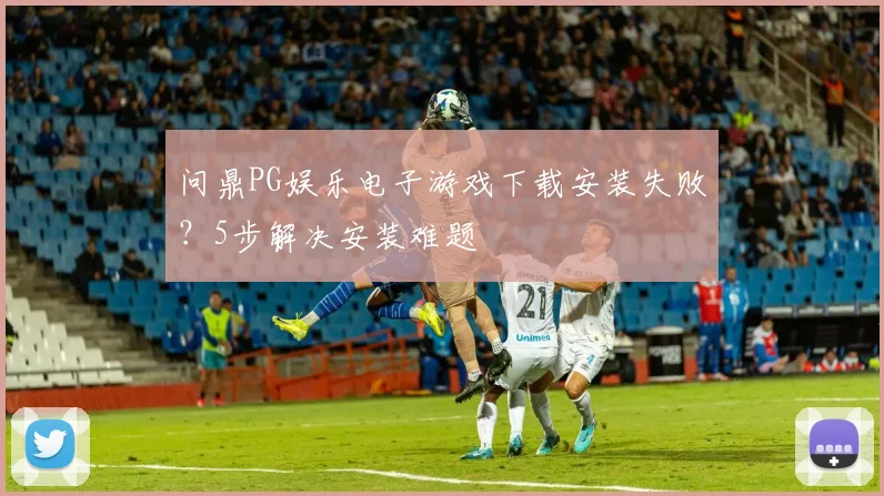 问鼎PG娱乐电子游戏下载安装失败？5步解决安装难题