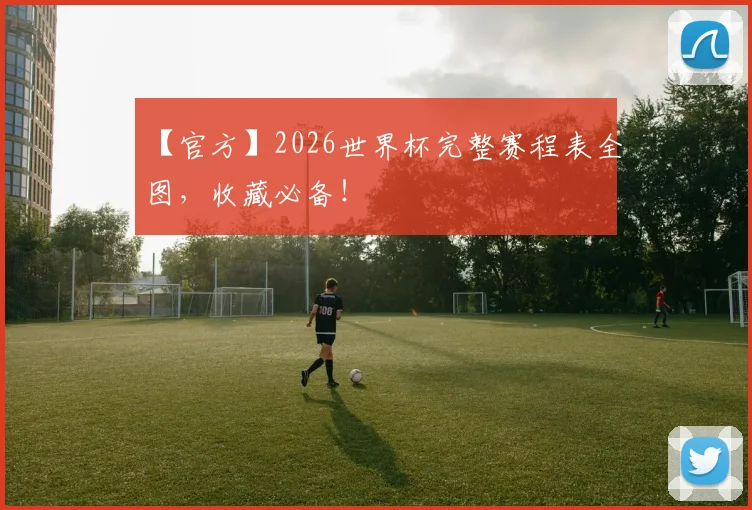 【官方】2026世界杯完整赛程表全图，收藏必备！